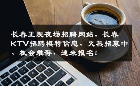 长春正规夜场招聘网站，长春KTV招聘模特信息，火热招募中，机会难得，速来报名！