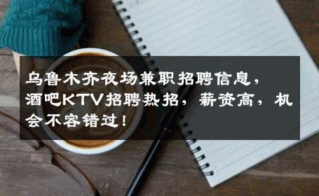 乌鲁木齐夜场兼职招聘信息，酒吧KTV招聘热招，薪资高，机会不容错过！
