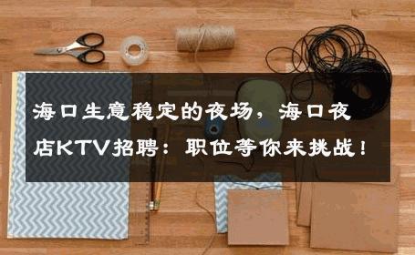 海口生意稳定的夜场，海口夜店KTV招聘：职位等你来挑战！