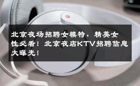 北京夜场招聘女模特，精英女性必看！北京夜店KTV招聘信息大曝光！