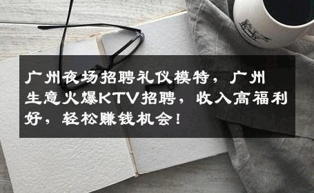 广州夜场招聘礼仪模特，广州生意火爆KTV招聘，收入高福利好，轻松赚钱机会！
