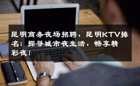 昆明商务夜场招聘，昆明KTV排名：探寻城市夜生活，畅享精彩夜！