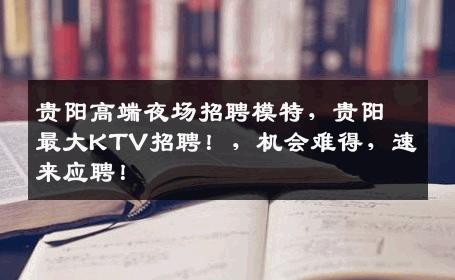 贵阳高端夜场招聘模特，贵阳最大KTV招聘！，机会难得，速来应聘！