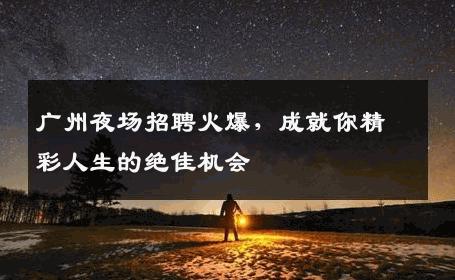 广州夜场招聘火爆，成就你精彩人生的绝佳机会