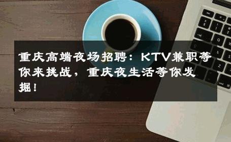 重庆高端夜场招聘：KTV兼职等你来挑战，重庆夜生活等你发掘！
