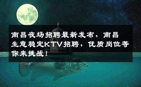 南昌夜场招聘最新发布，南昌生意稳定KTV招聘，优质岗位等你来挑战！