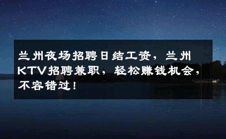兰州夜场招聘日结工资，兰州KTV招聘兼职，轻松赚钱机会，不容错过！