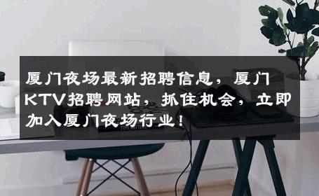 厦门夜场最新招聘信息，厦门KTV招聘网站，抓住机会，立即加入厦门夜场行业！