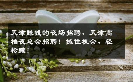 天津赚钱的夜场招聘，天津高档夜总会招聘！抓住机会，轻松赚！