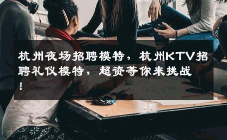 杭州夜场招聘模特，杭州KTV招聘礼仪模特，超资等你来挑战！