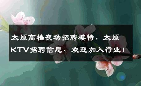 太原高档夜场招聘模特，太原KTV招聘信息，欢迎加入行业！