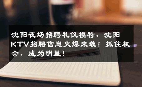 沈阳夜场招聘礼仪模特，沈阳KTV招聘信息火爆来袭！抓住机会，成为明星！