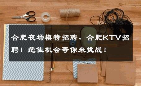 合肥夜场模特招聘，合肥KTV招聘！绝佳机会等你来挑战！