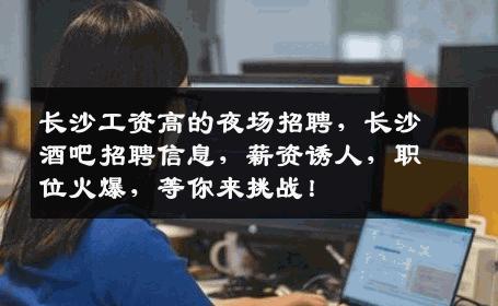 长沙工资高的夜场招聘，长沙酒吧招聘信息，薪资诱人，职位火爆，等你来挑战！