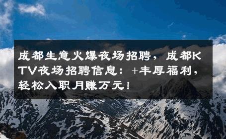 成都生意火爆夜场招聘, 成都KTV夜场招聘信息：+丰厚福利，轻松入职月赚万元！