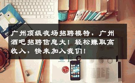 广州顶级夜场招聘模特，广州酒吧招聘信息大！轻松赚取高收入，快来加入我们！