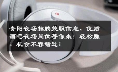 贵阳夜场招聘兼职信息，优质酒吧夜场岗位等你来！轻松赚，机会不容错过！