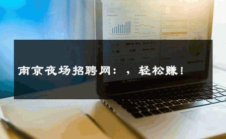 南京夜场招聘网：，轻松赚！