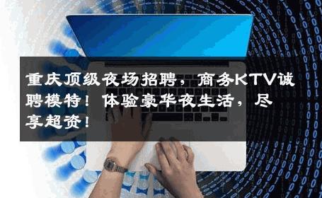 重庆顶级夜场招聘，商务KTV诚聘模特！体验豪华夜生活，尽享超资！