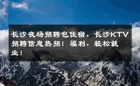 长沙夜场招聘包住宿，长沙KTV招聘信息热招！福利，轻松就业！