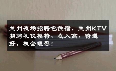 兰州夜场招聘包住宿，兰州KTV招聘礼仪模特，收入高，待遇好，机会难得！