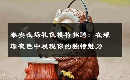 泰安夜场礼仪模特招聘：在璀璨夜色中展现你的独特魅力