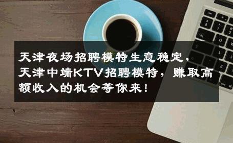 天津夜场招聘模特生意稳定，天津中端KTV招聘模特，赚取高额收入的机会等你来！