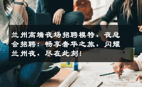兰州高端夜场招聘模特，夜总会招聘：畅享奢华之旅，闪耀兰州夜，尽在此刻！