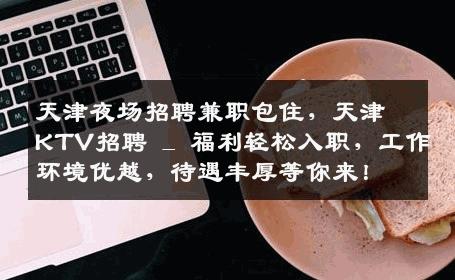 天津夜场招聘兼职包住，天津KTV招聘 _ 福利轻松入职，工作环境优越，待遇丰厚等你来！