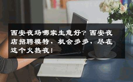 西安夜场哪家生意好？西安夜店招聘模特，机会多多，尽在这个火热夜！