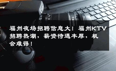 福州夜场招聘信息大！福州KTV招聘热潮，薪资待遇丰厚，机会难得！