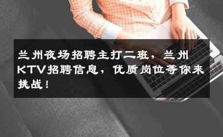 兰州夜场招聘主打二班，兰州KTV招聘信息，优质岗位等你来挑战！