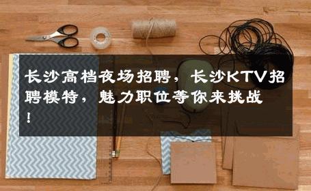 长沙高档夜场招聘，长沙KTV招聘模特，魅力职位等你来挑战！