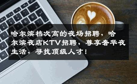 哈尔滨档次高的夜场招聘，哈尔滨夜店KTV招聘，尊享奢华夜生活，寻找顶级人才！