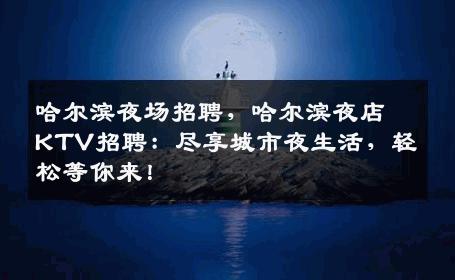 哈尔滨夜场招聘，哈尔滨夜店KTV招聘：尽享城市夜生活，轻松等你来！