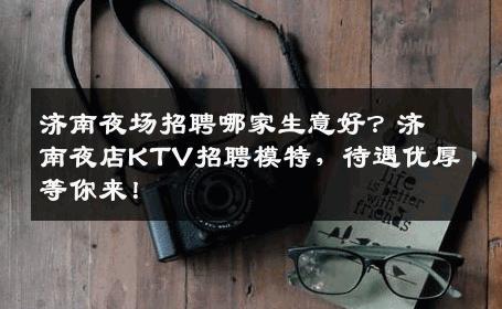 济南夜场招聘哪家生意好？济南夜店KTV招聘模特，待遇优厚等你来！