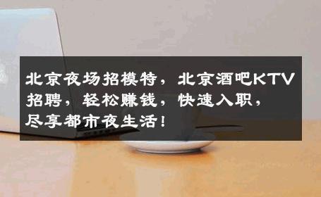 北京夜场招模特，北京酒吧KTV招聘，轻松赚钱，快速入职，尽享都市夜生活！
