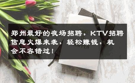郑州最好的夜场招聘，KTV招聘信息火爆来袭，轻松赚钱，机会不容错过！