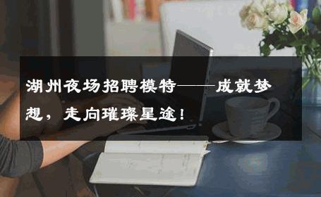 湖州夜场招聘模特——成就梦想，走向璀璨星途！