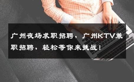 广州夜场求职招聘，广州KTV兼职招聘，轻松等你来挑战！