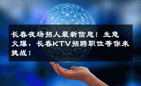 长春夜场招人最新信息！生意火爆，长春KTV招聘职位等你来挑战！