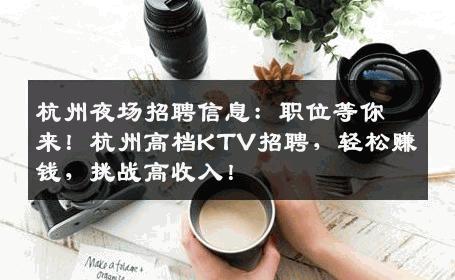 杭州夜场招聘信息：职位等你来！杭州高档KTV招聘，轻松赚钱，挑战高收入！