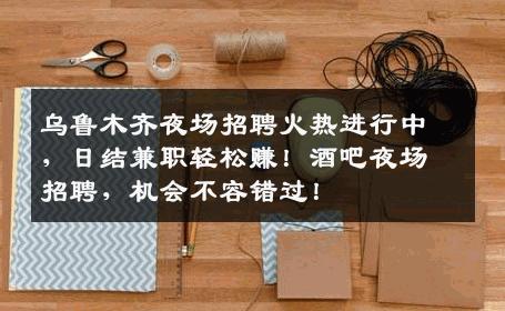 乌鲁木齐夜场招聘火热进行中，日结兼职轻松赚！酒吧夜场招聘，机会不容错过！