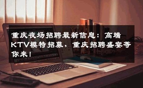 重庆夜场招聘最新信息：高端KTV模特招募，重庆招聘盛宴等你来！