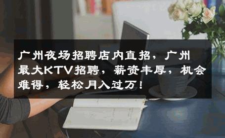 广州夜场招聘店内直招，广州最大KTV招聘，薪资丰厚，机会难得，轻松月入过万！