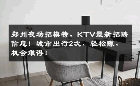 郑州夜场招模特，KTV最新招聘信息！城市出行2次，轻松赚，机会难得！