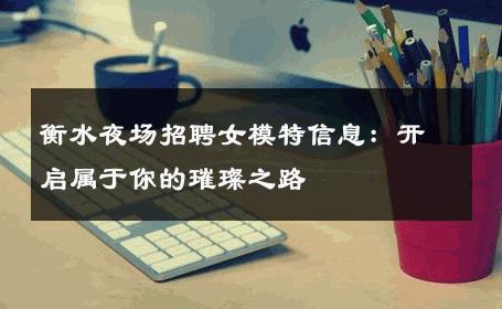 衡水夜场招聘女模特信息：开启属于你的璀璨之路