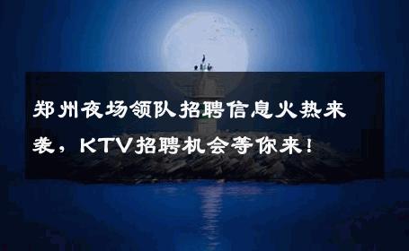 郑州夜场领队招聘信息火热来袭，KTV招聘机会等你来！