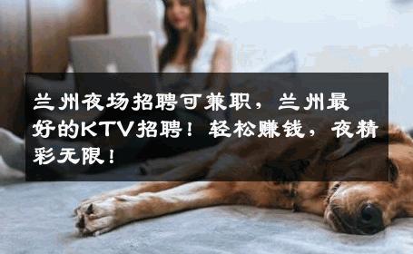 兰州夜场招聘可兼职，兰州最好的KTV招聘！轻松赚钱，夜精彩无限！
