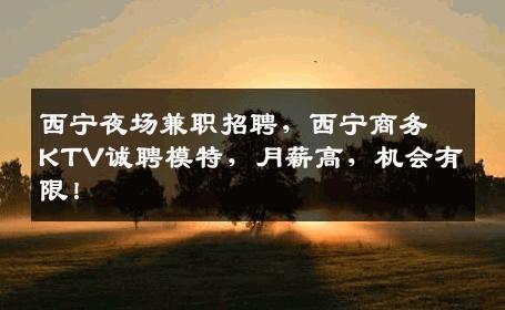 西宁夜场兼职招聘，西宁商务KTV诚聘模特，月薪高，机会有限！